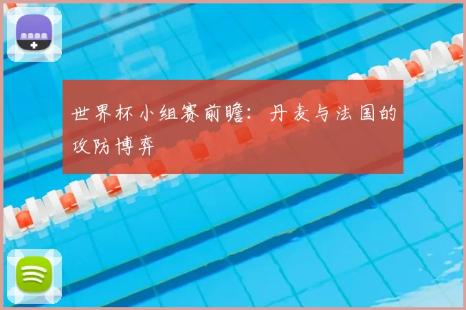 世界杯小组赛前瞻：丹麦与法国的攻防博弈