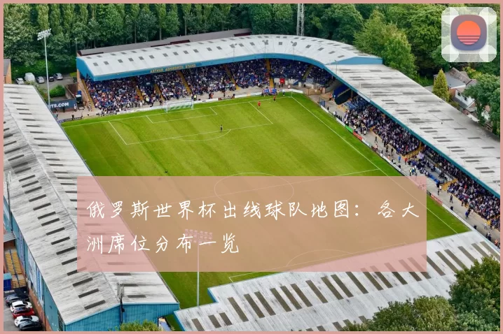 俄罗斯世界杯出线球队地图:各大洲席位分布一览