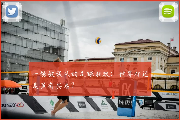 一场被误认的足球狂欢：世界杯还是另有其名？