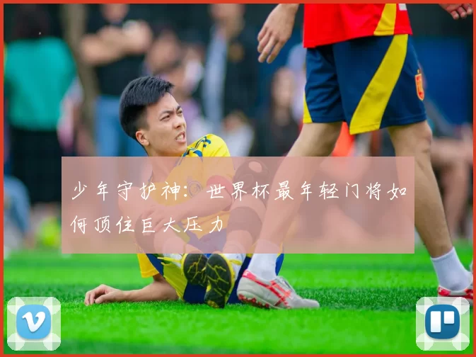 少年守护神：世界杯最年轻门将如何顶住巨大压力