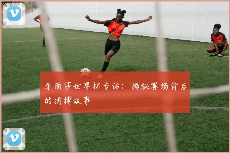 李丽莎世界杯专访:揭秘赛场背后的拼搏故事