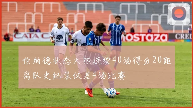 伦纳德状态火热连续40场得分20距离队史纪录仅差4场比赛