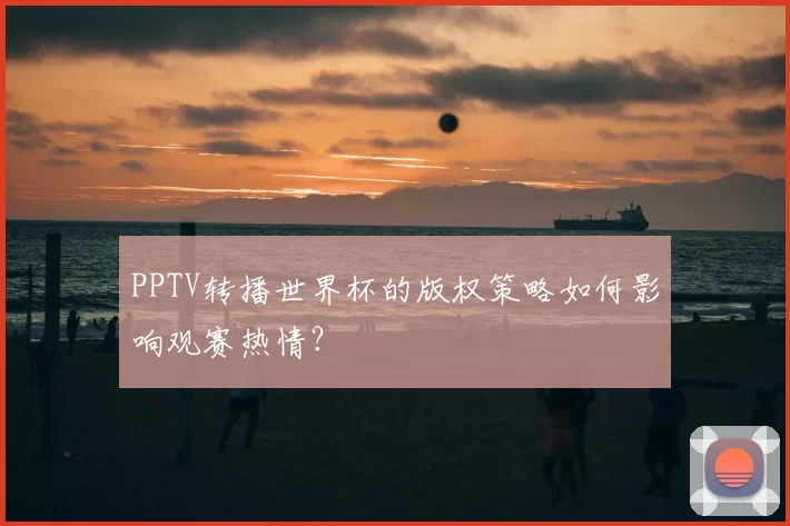 PPTV转播世界杯的版权策略如何影响观赛热情?