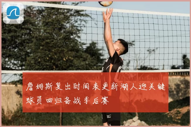 詹姆斯复出时间表更新湖人迎关键球员回归备战季后赛
