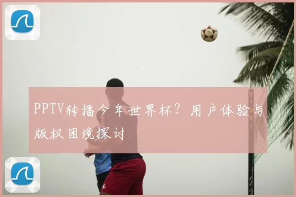PPTV转播今年世界杯?用户体验与版权困境探讨