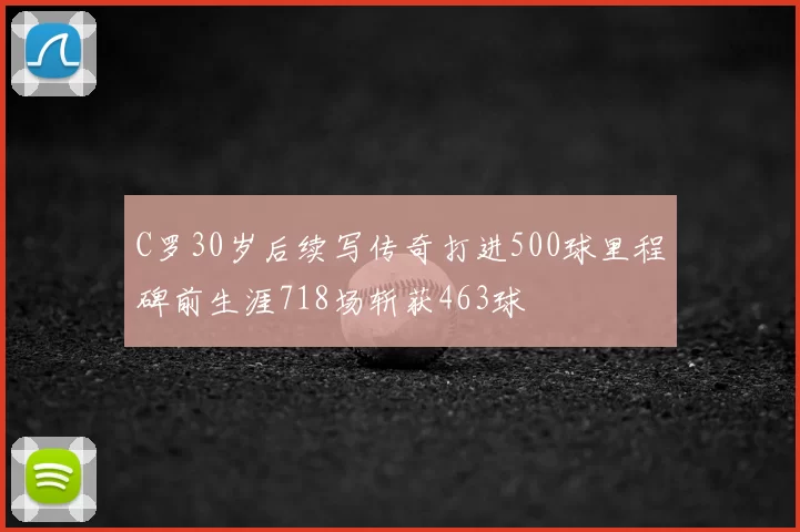 C罗30岁后续写传奇打进500球里程碑前生涯718场斩获463球