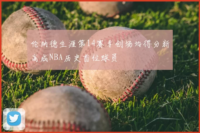 伦纳德生涯第14赛季创场均得分新高成NBA历史首位球员