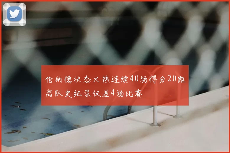 伦纳德状态火热连续40场得分20距离队史纪录仅差4场比赛