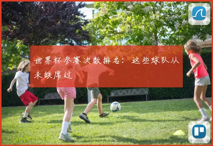 世界杯参赛次数排名：这些球队从未缺席过