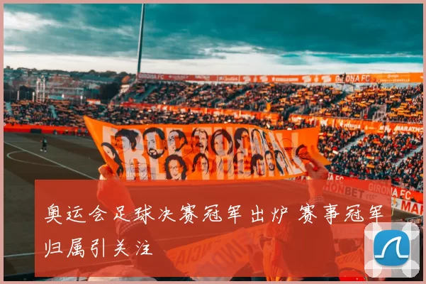 奥运会足球决赛冠军出炉 赛事冠军归属引关注