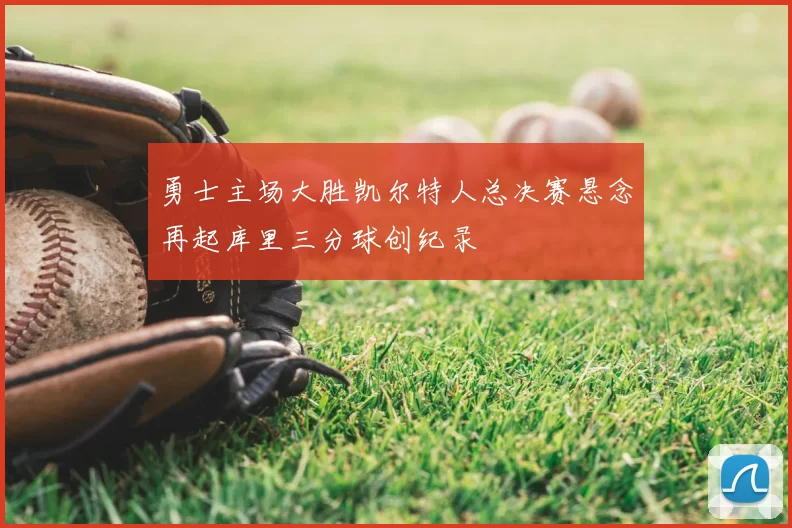 勇士主场大胜凯尔特人总决赛悬念再起库里三分球创纪录