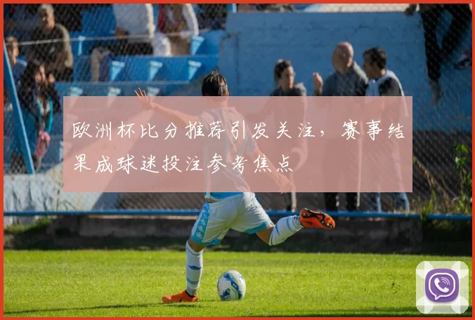 欧洲杯比分推荐引发关注，赛事结果成球迷投注参考焦点