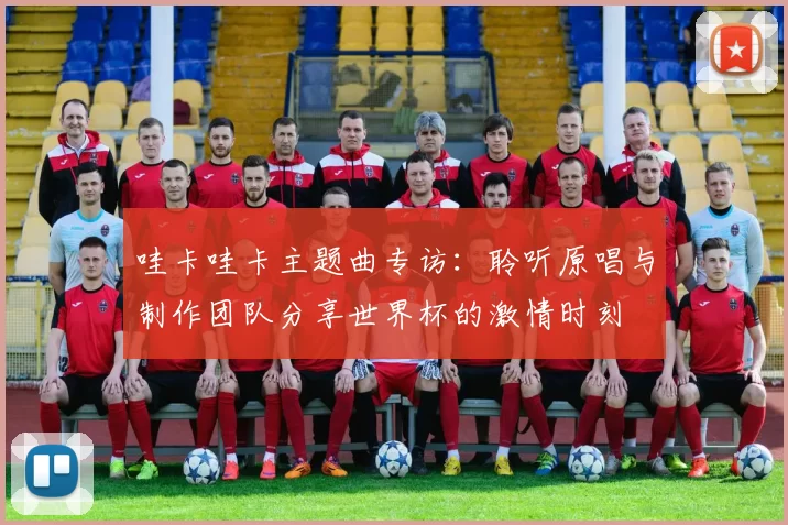 哇卡哇卡主题曲专访:聆听原唱与制作团队分享世界杯的激情时刻