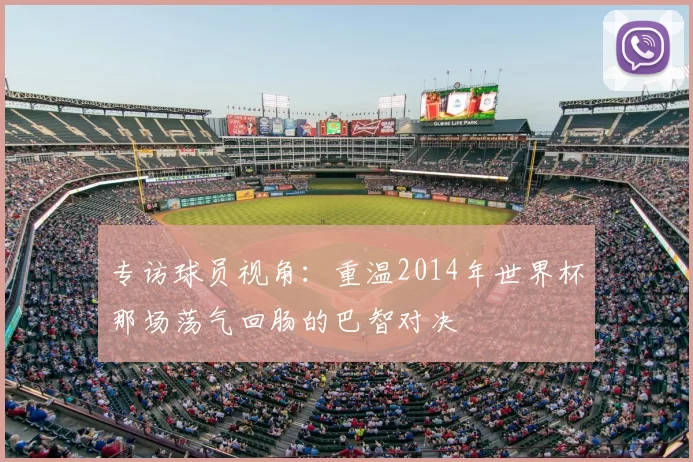 专访球员视角:重温2014年世界杯那场荡气回肠的巴智对决