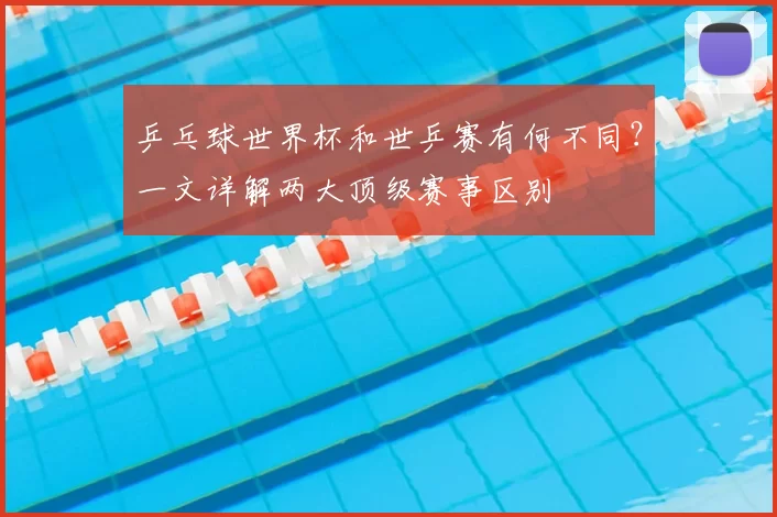乒乓球世界杯和世乒赛有何不同？一文详解两大顶级赛事区别