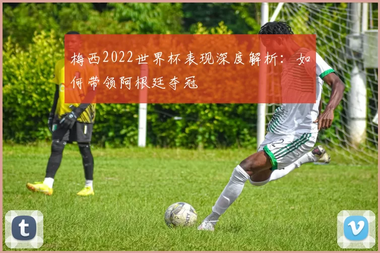 梅西2022世界杯表现深度解析：如何带领阿根廷夺冠