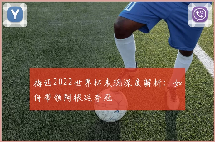 梅西2022世界杯表现深度解析:如何带领阿根廷夺冠