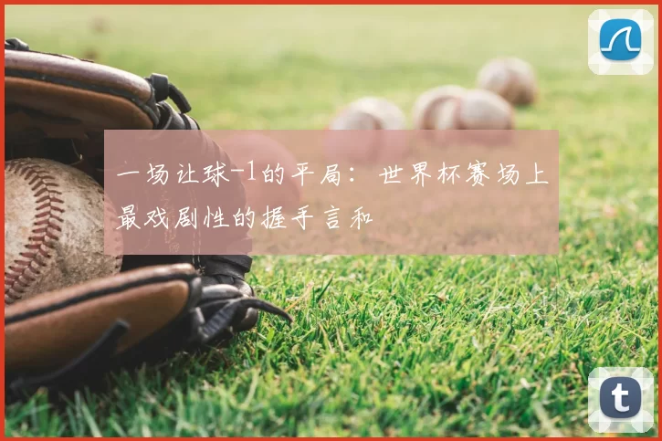 一场让球-1的平局：世界杯赛场上最戏剧性的握手言和