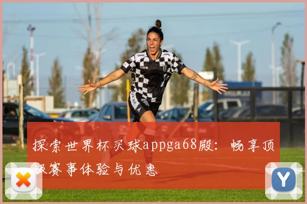探索世界杯买球appga68殿:畅享顶级赛事体验与优惠