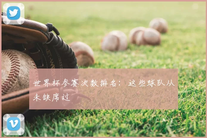 世界杯参赛次数排名:这些球队从未缺席过