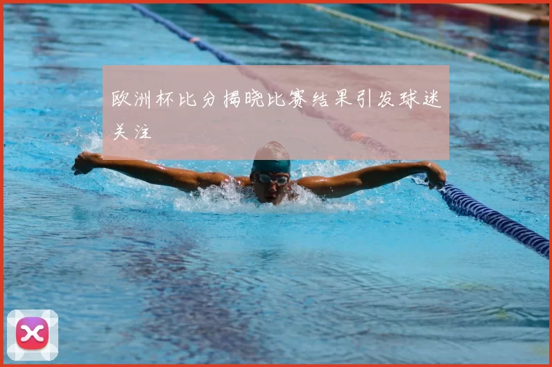 欧洲杯比分揭晓比赛结果引发球迷关注