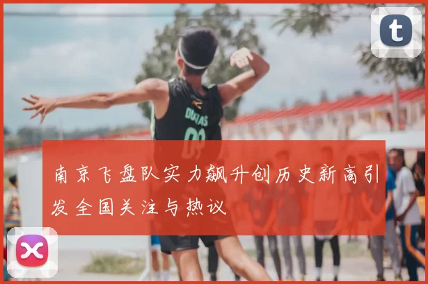 南京飞盘队实力飙升创历史新高引发全国关注与热议