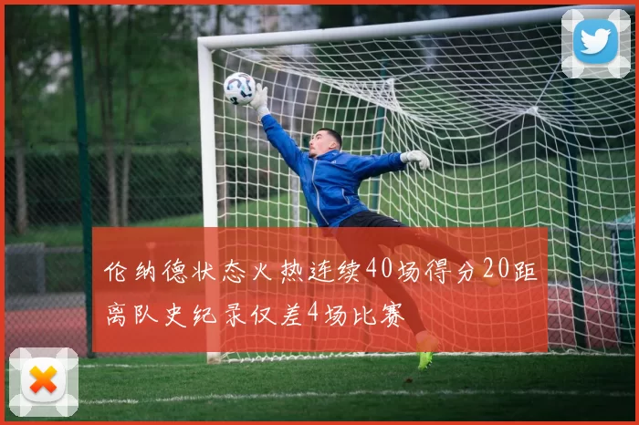 伦纳德状态火热连续40场得分20距离队史纪录仅差4场比赛