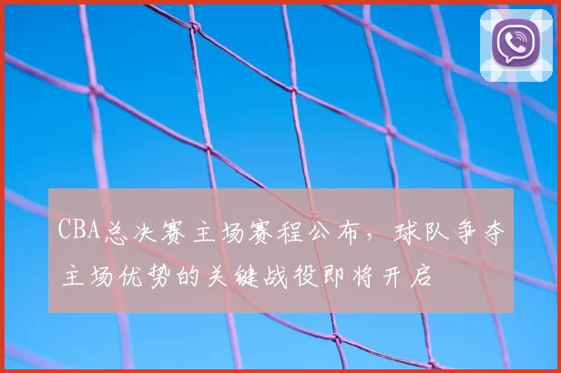 CBA总决赛主场赛程公布，球队争夺主场优势的关键战役即将开启