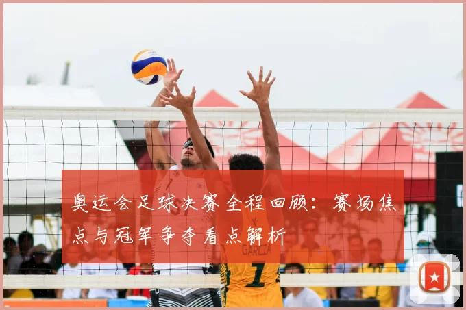 奥运会足球决赛全程回顾：赛场焦点与冠军争夺看点解析