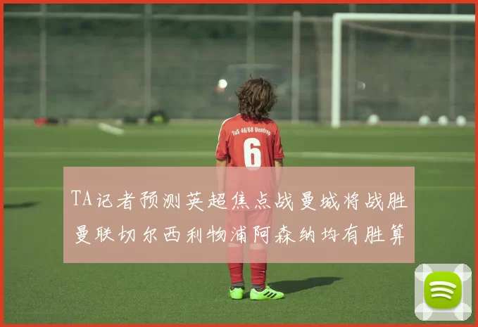 TA记者预测英超焦点战曼城将战胜曼联切尔西利物浦阿森纳均有胜算