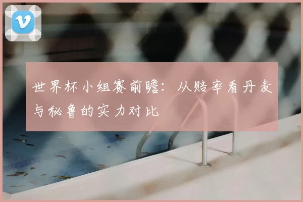 世界杯小组赛前瞻:从赔率看丹麦与秘鲁的实力对比