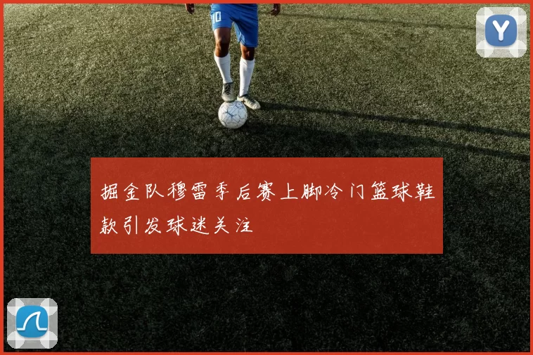 掘金队穆雷季后赛上脚冷门篮球鞋款引发球迷关注