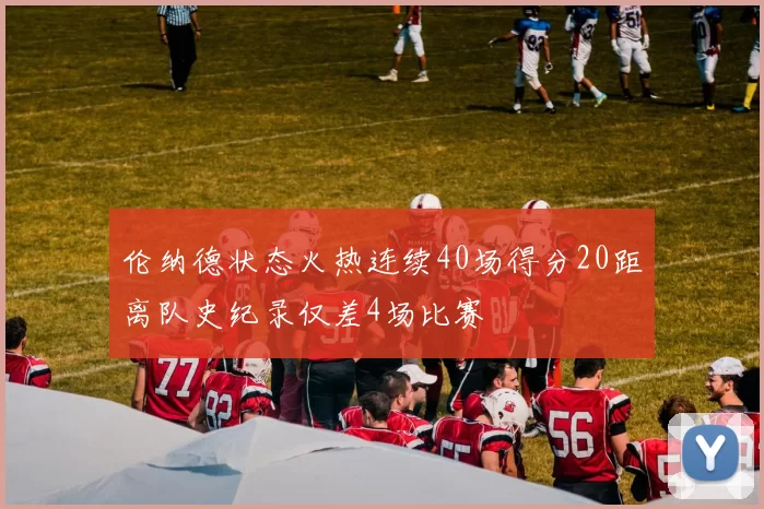 伦纳德状态火热连续40场得分20距离队史纪录仅差4场比赛