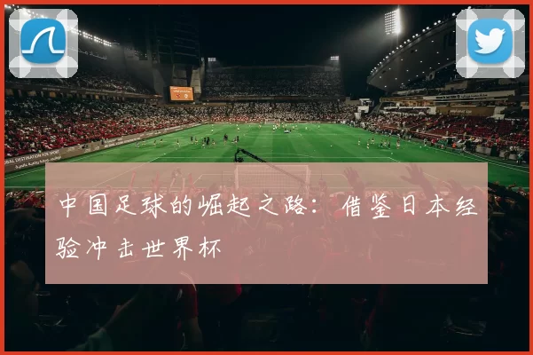 中国足球的崛起之路：借鉴日本经验冲击世界杯