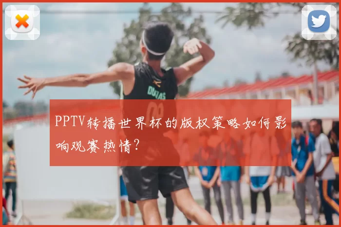 PPTV转播世界杯的版权策略如何影响观赛热情？
