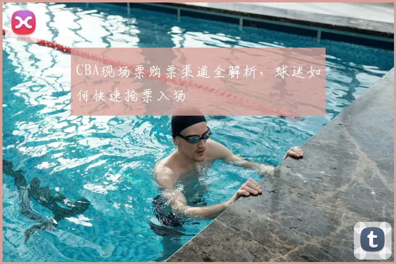 CBA现场票购票渠道全解析,球迷如何快速抢票入场