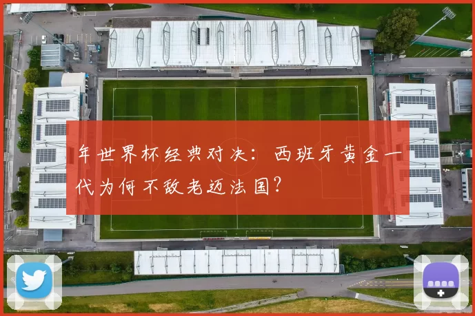 年世界杯经典对决：西班牙黄金一代为何不敌老迈法国？