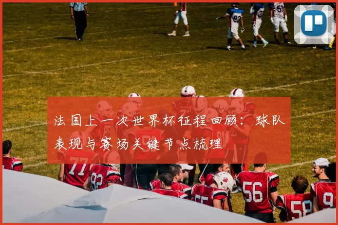 法国上一次世界杯征程回顾:球队表现与赛场关键节点梳理