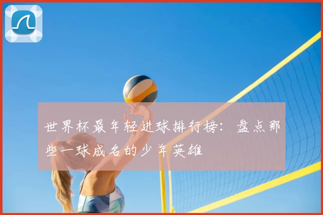 世界杯最年轻进球排行榜：盘点那些一球成名的少年英雄