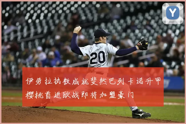 伊劳拉执教成就斐然巴列卡诺升甲樱桃首进欧战即将加盟豪门