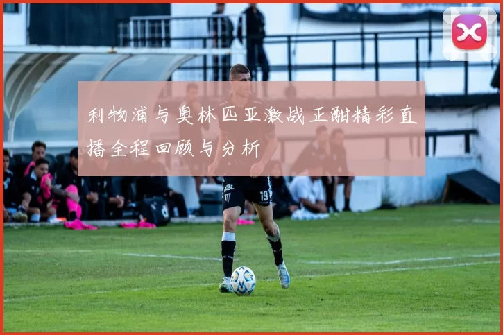 利物浦与奥林匹亚激战正酣精彩直播全程回顾与分析