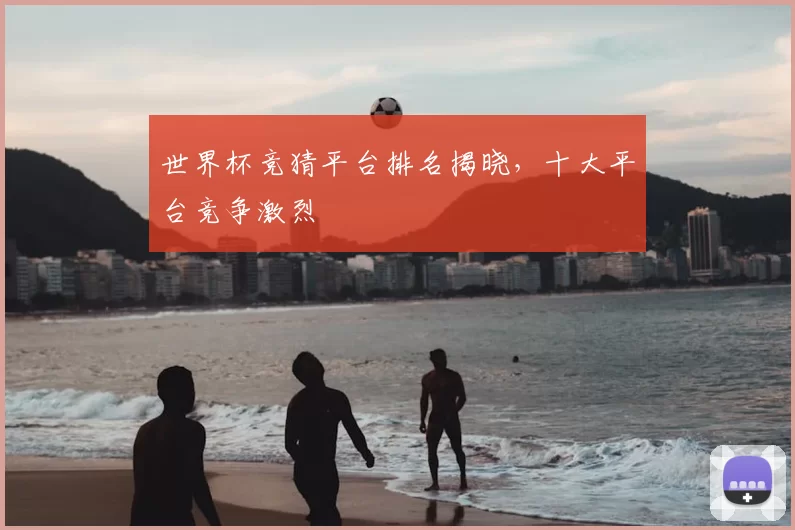 世界杯竞猜平台排名揭晓,十大平台竞争激烈