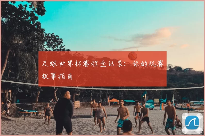 足球世界杯赛程全记录：你的观赛故事指南