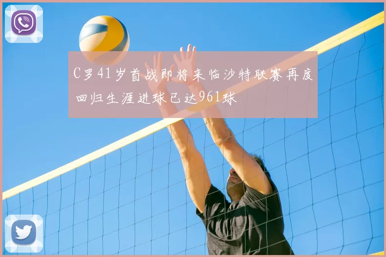 C罗41岁首战即将来临沙特联赛再度回归生涯进球已达961球