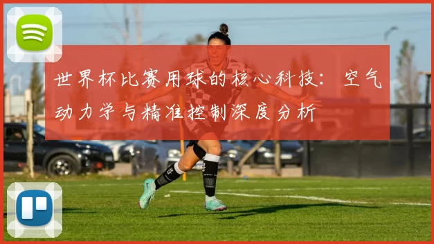 世界杯比赛用球的核心科技：空气动力学与精准控制深度分析