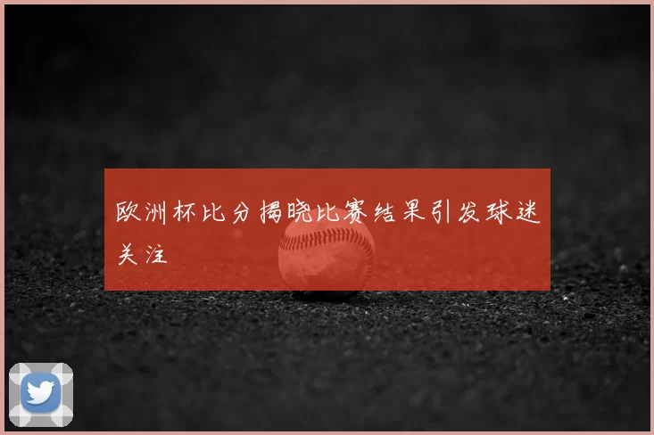 欧洲杯比分揭晓比赛结果引发球迷关注