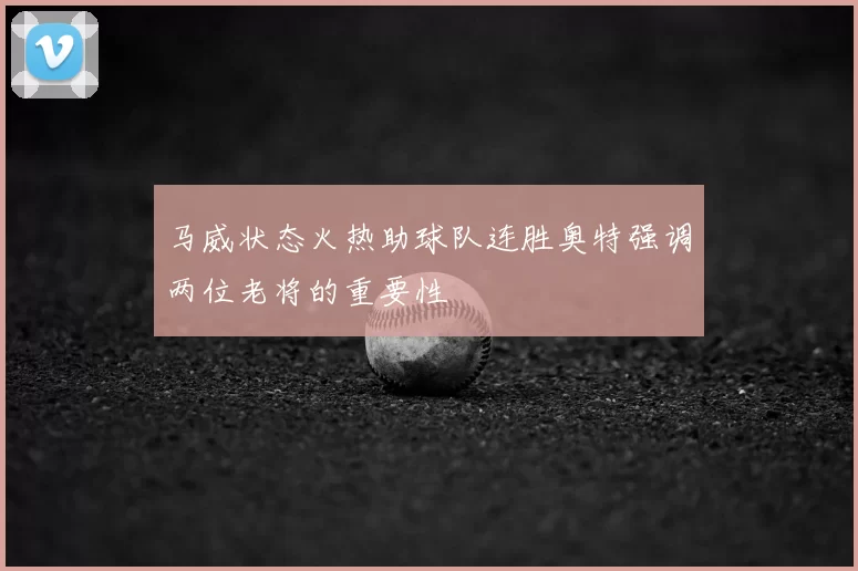马威状态火热助球队连胜奥特强调两位老将的重要性