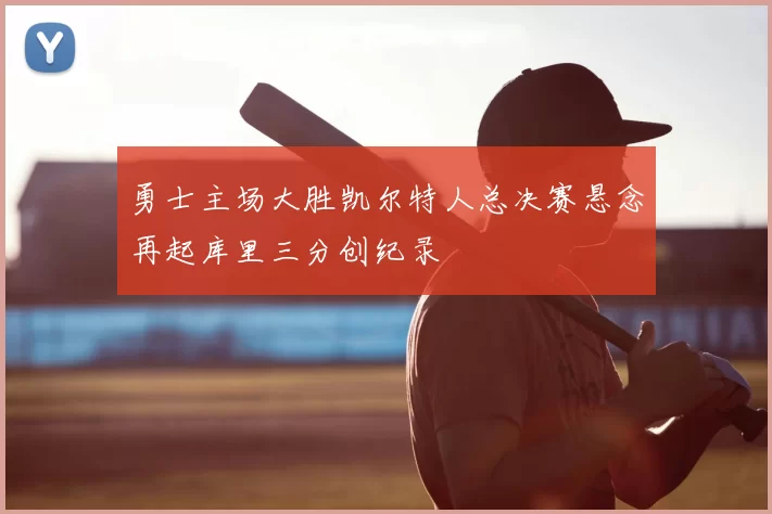 勇士主场大胜凯尔特人总决赛悬念再起库里三分创纪录
