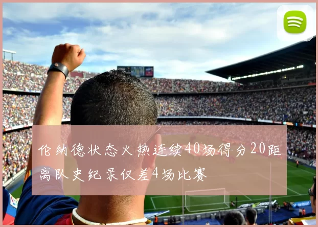 伦纳德状态火热连续40场得分20距离队史纪录仅差4场比赛
