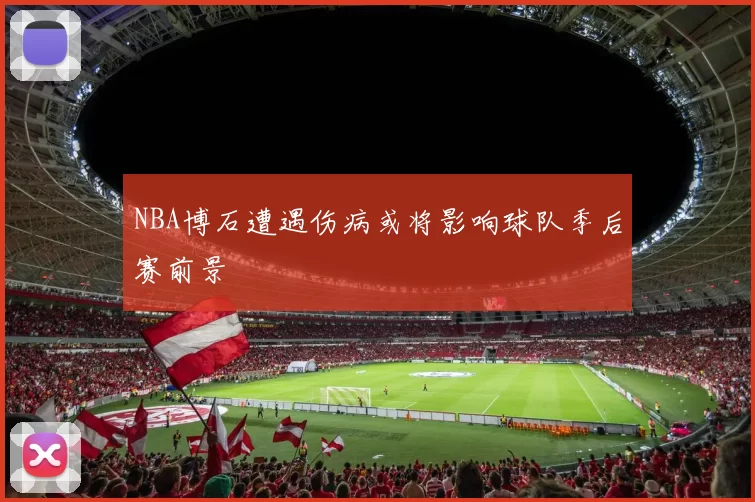 NBA博石遭遇伤病或将影响球队季后赛前景